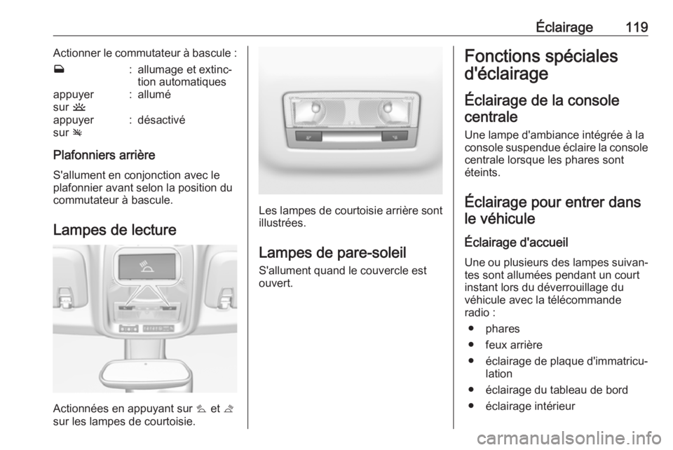 OPEL CROSSLAND X 2017.75  Manuel dutilisation (in French) Éclairage119Actionner le commutateur à bascule :w:allumage et extinc‐
tion automatiquesappuyer
sur  u:alluméappuyer
sur  v:désactivé
Plafonniers arrière
S'allument en conjonction avec le
p