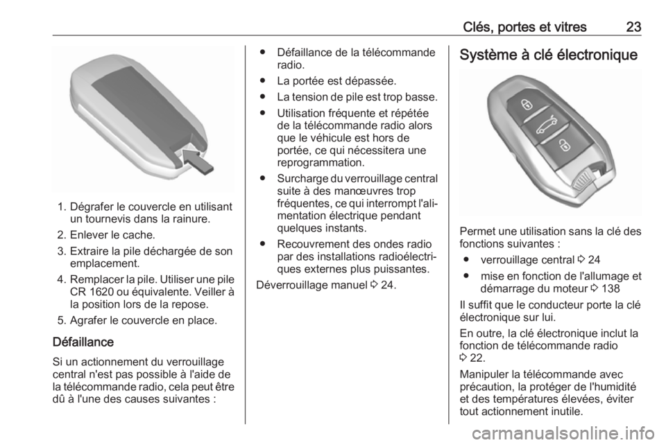 OPEL CROSSLAND X 2017.75  Manuel dutilisation (in French) Clés, portes et vitres23
1. Dégrafer le couvercle en utilisantun tournevis dans la rainure.
2. Enlever le cache.
3. Extraire la pile déchargée de son emplacement.
4. Remplacer la pile. Utiliser un