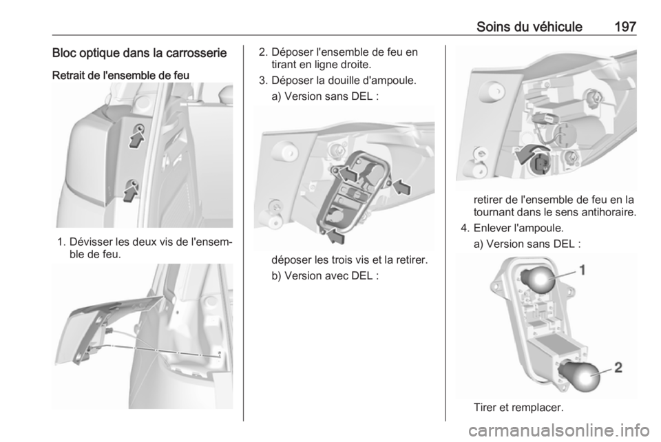 OPEL CROSSLAND X 2019.75 Manuel dutilisation (in French) Soins du véhicule197Bloc optique dans la carrosserie
Retrait de l'ensemble de feu
1. Dévisser les deux vis de l'ensem‐
ble de feu.
2. Déposer l'ensemble de feu en tirant en ligne droi OPEL CROSSLAND X 2019.75 Manuel dutilisation (in French) Soins du véhicule197Bloc optique dans la carrosserie
Retrait de l'ensemble de feu
1. Dévisser les deux vis de l'ensem‐
ble de feu.
2. Déposer l'ensemble de feu en tirant en ligne droi