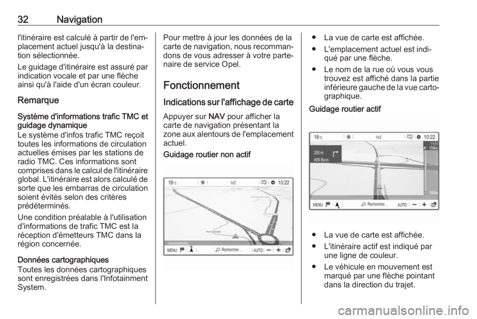 OPEL GRANDLAND X 2018.5  Manuel multimédia (in French) 32Navigationl'itinéraire est calculé à partir de l'em‐placement actuel jusqu'à la destina‐
tion sélectionnée.
Le guidage d'itinéraire est assuré par indication vocale et pa