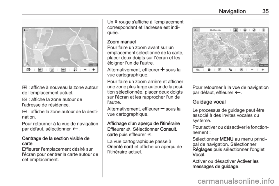 OPEL GRANDLAND X 2018.5  Manuel multimédia (in French) Navigation35
ñ : affiche à nouveau la zone autour
de l'emplacement actuel.
ò  : affiche la zone autour de
l'adresse de résidence.
ó  : affiche la zone autour de la desti‐
nation.
Pour r