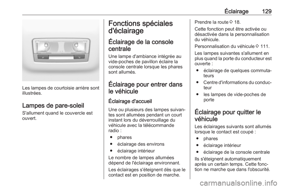 OPEL GRANDLAND X 2018.5  Manuel dutilisation (in French) Éclairage129
Les lampes de courtoisie arrière sont
illustrées.
Lampes de pare-soleil
S'allument quand le couvercle est
ouvert.
Fonctions spéciales
d'éclairage
Éclairage de la console cen