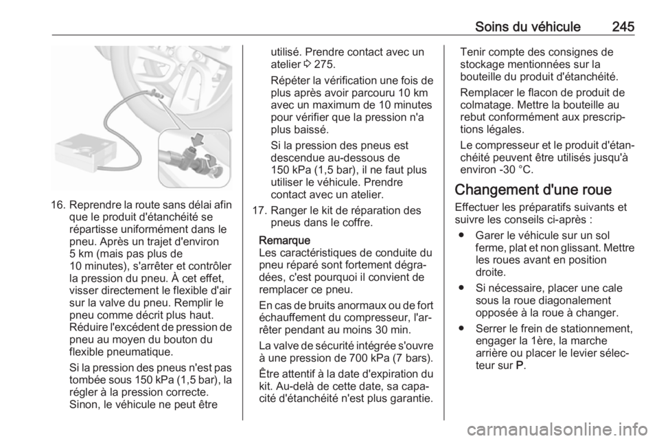 OPEL GRANDLAND X 2018.75  Manuel dutilisation (in French) Soins du véhicule245
16.Reprendre la route sans délai afin
que le produit d'étanchéité se
répartisse uniformément dans le
pneu. Après un trajet d'environ
5 km (mais pas plus de
10 minu