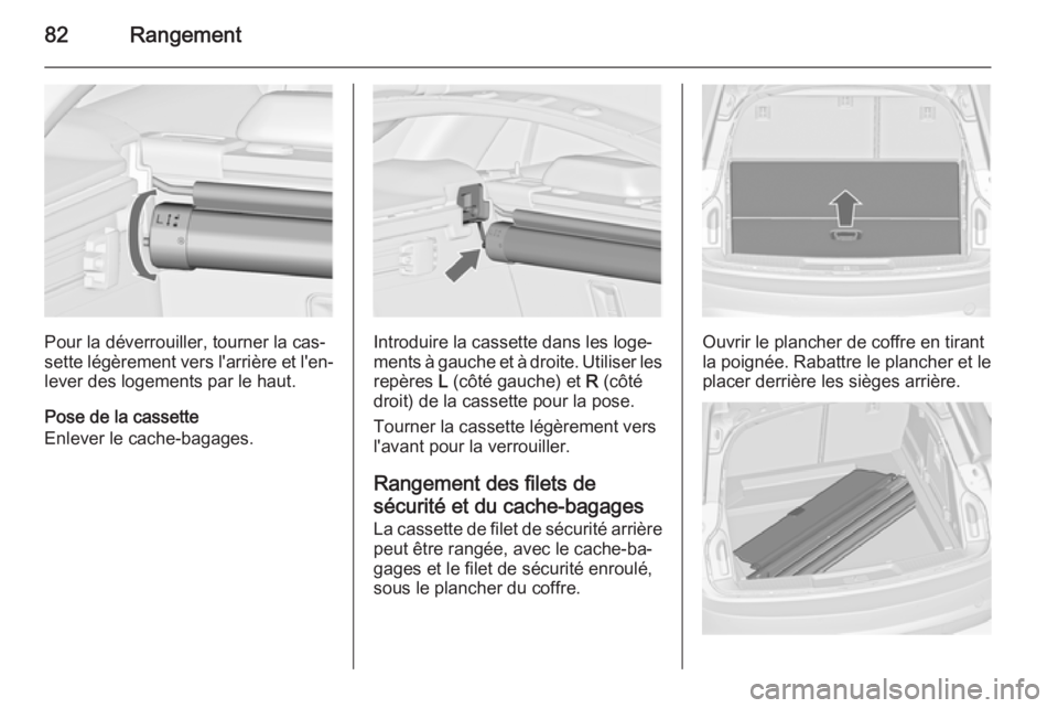 OPEL INSIGNIA 2014  Manuel dutilisation (in French) 82Rangement
Pour la déverrouiller, tourner la cas‐
sette légèrement vers l'arrière et l'en‐
lever des logements par le haut.
Pose de la cassette
Enlever le cache-bagages.Introduire la 