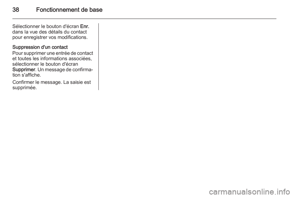 OPEL INSIGNIA 2014.5  Manuel multimédia (in French) 38Fonctionnement de base
Sélectionner le bouton d'écran Enr.
dans la vue des détails du contact
pour enregistrer vos modifications.
Suppression d'un contact
Pour supprimer une entrée de co