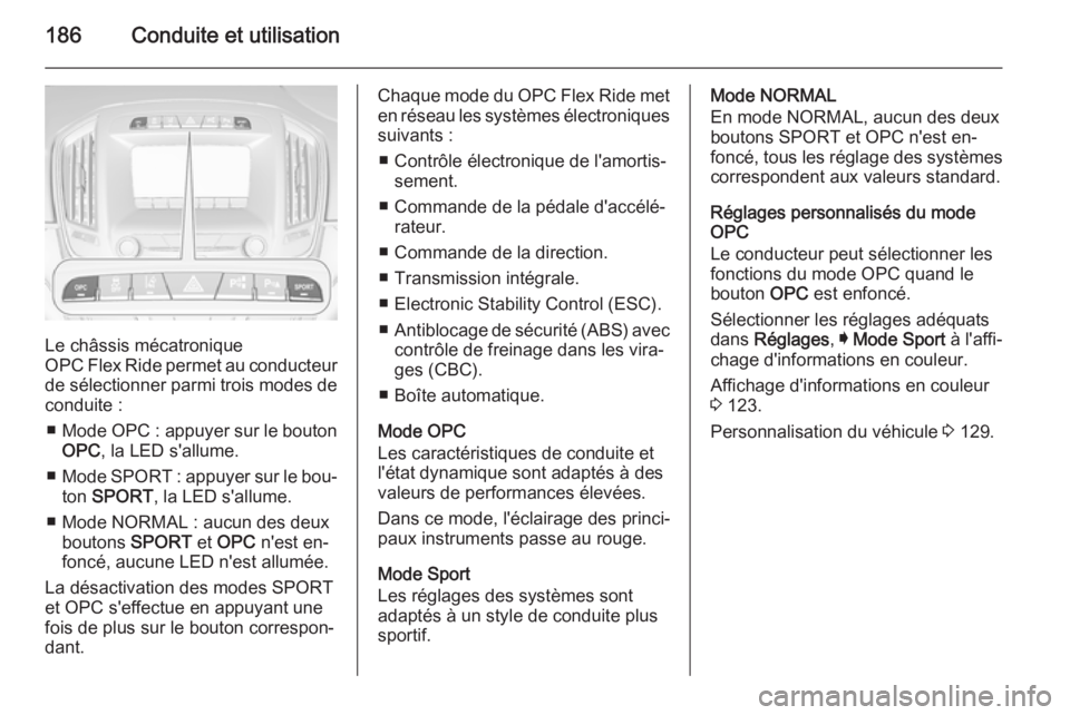 OPEL INSIGNIA 2014.5  Manuel dutilisation (in French) 186Conduite et utilisation
Le châssis mécatronique
OPC Flex Ride permet au conducteur
de sélectionner parmi trois modes de
conduite :
■ Mode OPC  : appuyer sur le bouton
OPC , la LED s'allume