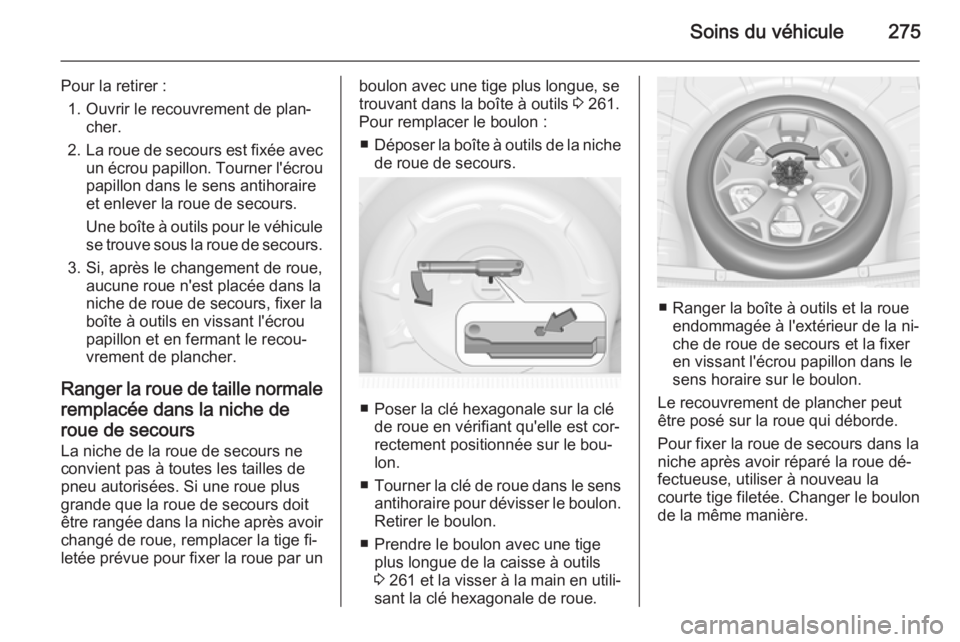OPEL INSIGNIA 2014.5  Manuel dutilisation (in French) Soins du véhicule275
Pour la retirer :1. Ouvrir le recouvrement de plan‐ cher.
2. La roue de secours est fixée avec
un écrou papillon. Tourner l'écrou
papillon dans le sens antihoraire
et en