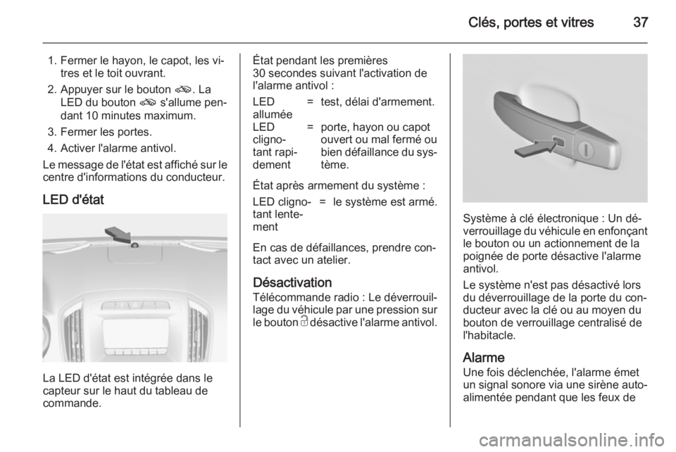 OPEL INSIGNIA 2014.5  Manuel dutilisation (in French) Clés, portes et vitres37
1. Fermer le hayon, le capot, les vi‐tres et le toit ouvrant.
2. Appuyer sur le bouton  o. La
LED du bouton  o s'allume pen‐
dant 10 minutes maximum.
3. Fermer les po