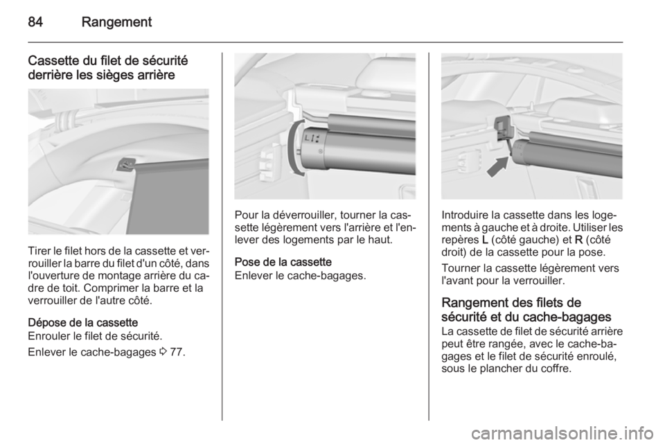 OPEL INSIGNIA 2014.5 Manuel dutilisation (in French) 84Rangement
Cassette du filet de sécurité
derrière les sièges arrière
Tirer le filet hors de la cassette et ver‐ rouiller la barre du filet d'un côté, dansl'ouverture de montage arri OPEL INSIGNIA 2014.5 Manuel dutilisation (in French) 84Rangement
Cassette du filet de sécurité
derrière les sièges arrière
Tirer le filet hors de la cassette et ver‐ rouiller la barre du filet d'un côté, dansl'ouverture de montage arri