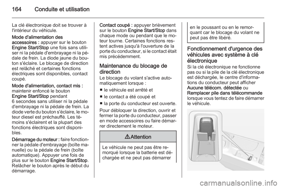 OPEL INSIGNIA 2015  Manuel dutilisation (in French) 164Conduite et utilisation
La clé électronique doit se trouver à
l'intérieur du véhicule.
Mode d'alimentation des
accessoires :  appuyer sur le bouton
Engine Start/Stop  une fois sans uti