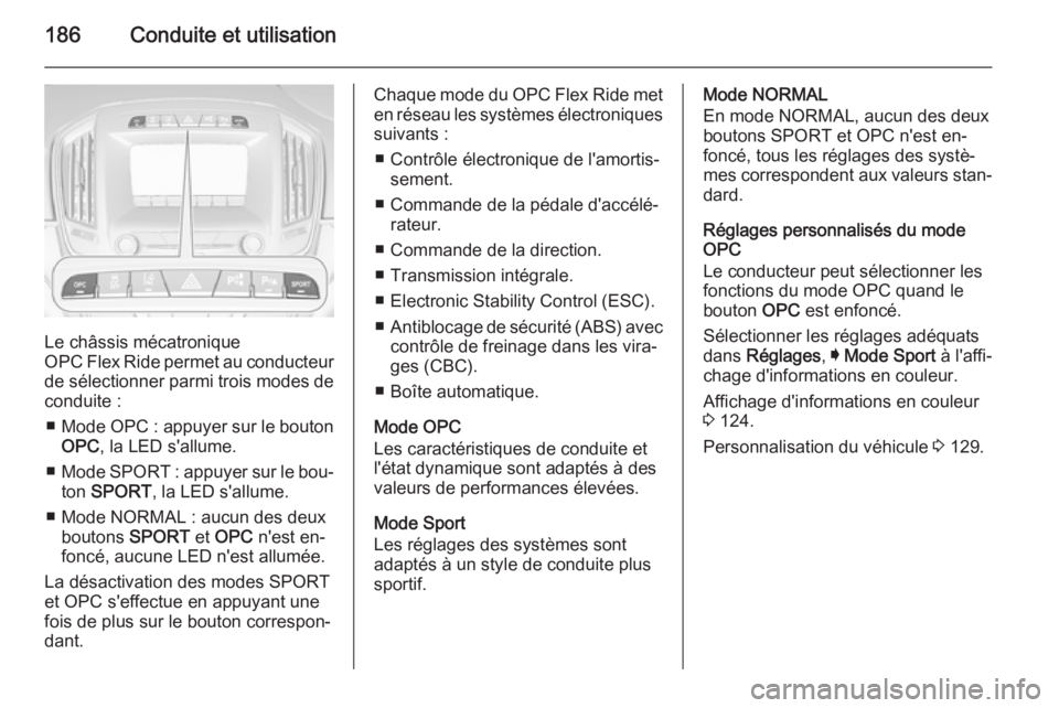 OPEL INSIGNIA 2015 Manuel dutilisation (in French) 186Conduite et utilisation
Le châssis mécatronique
OPC Flex Ride permet au conducteur
de sélectionner parmi trois modes de
conduite :
■ Mode OPC : appuyer sur le bouton
OPC , la LED s'allume OPEL INSIGNIA 2015 Manuel dutilisation (in French) 186Conduite et utilisation
Le châssis mécatronique
OPC Flex Ride permet au conducteur
de sélectionner parmi trois modes de
conduite :
■ Mode OPC : appuyer sur le bouton
OPC , la LED s'allume