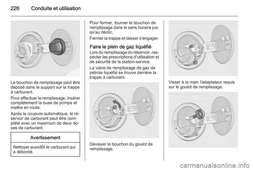 OPEL INSIGNIA 2015 Manuel dutilisation (in French) 226Conduite et utilisation
Le bouchon de remplissage peut être
déposé dans le support sur la trappe
à carburant.
Pour effectuer le remplissage, insérer complètement la buse de pompe et
mettre en OPEL INSIGNIA 2015 Manuel dutilisation (in French) 226Conduite et utilisation
Le bouchon de remplissage peut être
déposé dans le support sur la trappe
à carburant.
Pour effectuer le remplissage, insérer complètement la buse de pompe et
mettre en