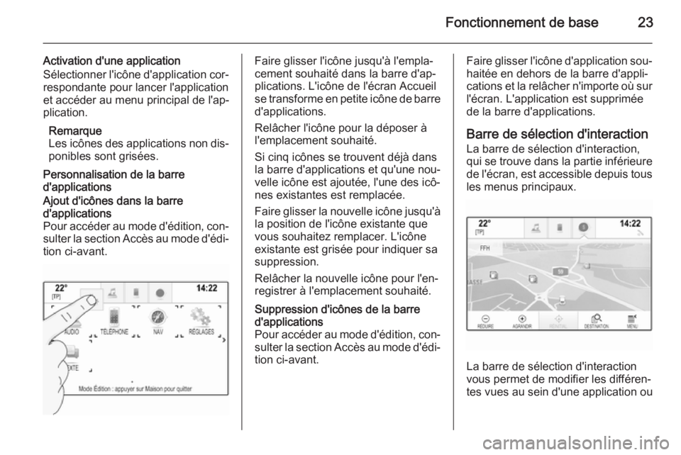 OPEL INSIGNIA 2015.5 Manuel multimédia (in French) Fonctionnement de base23
Activation d'une application
Sélectionner l'icône d'application cor‐ respondante pour lancer l'application
et accéder au menu principal de l'ap‐
pli OPEL INSIGNIA 2015.5 Manuel multimédia (in French) Fonctionnement de base23
Activation d'une application
Sélectionner l'icône d'application cor‐ respondante pour lancer l'application
et accéder au menu principal de l'ap‐
pli