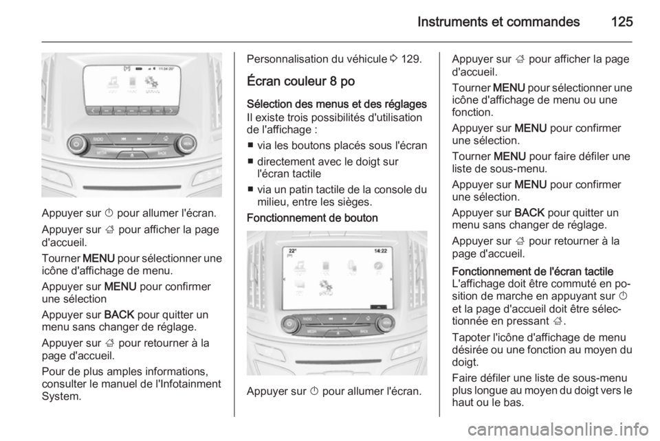 OPEL INSIGNIA 2015.5  Manuel dutilisation (in French) Instruments et commandes125
Appuyer sur X pour allumer l'écran.
Appuyer sur  ; pour afficher la page
d'accueil.
Tourner  MENU pour sélectionner une
icône d'affichage de menu.
Appuyer su