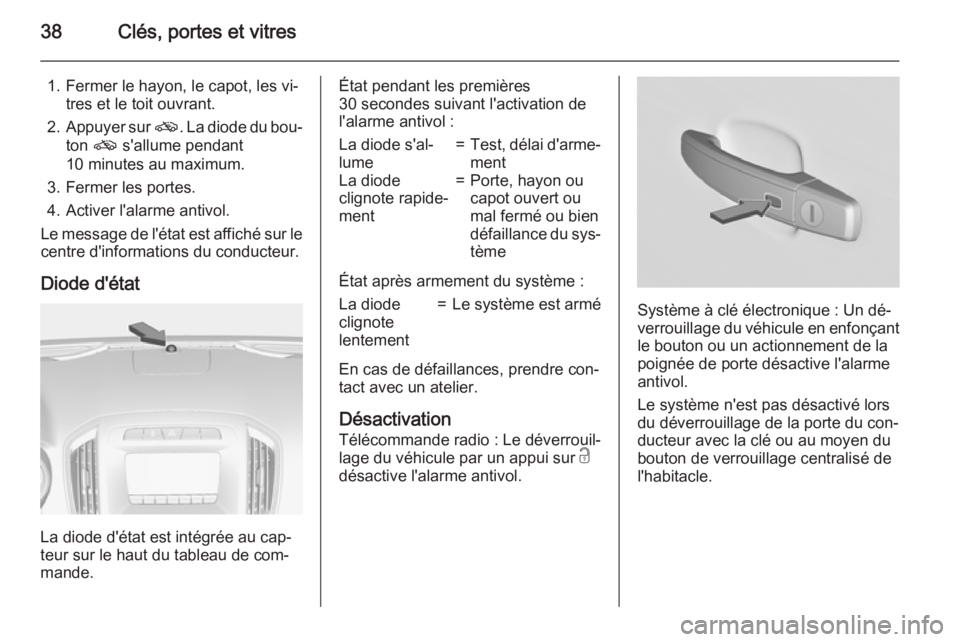 OPEL INSIGNIA 2015.5  Manuel dutilisation (in French) 38Clés, portes et vitres
1. Fermer le hayon, le capot, les vi‐tres et le toit ouvrant.
2. Appuyer sur  o. La diode du bou‐
ton  o s'allume pendant
10 minutes au maximum.
3. Fermer les portes.