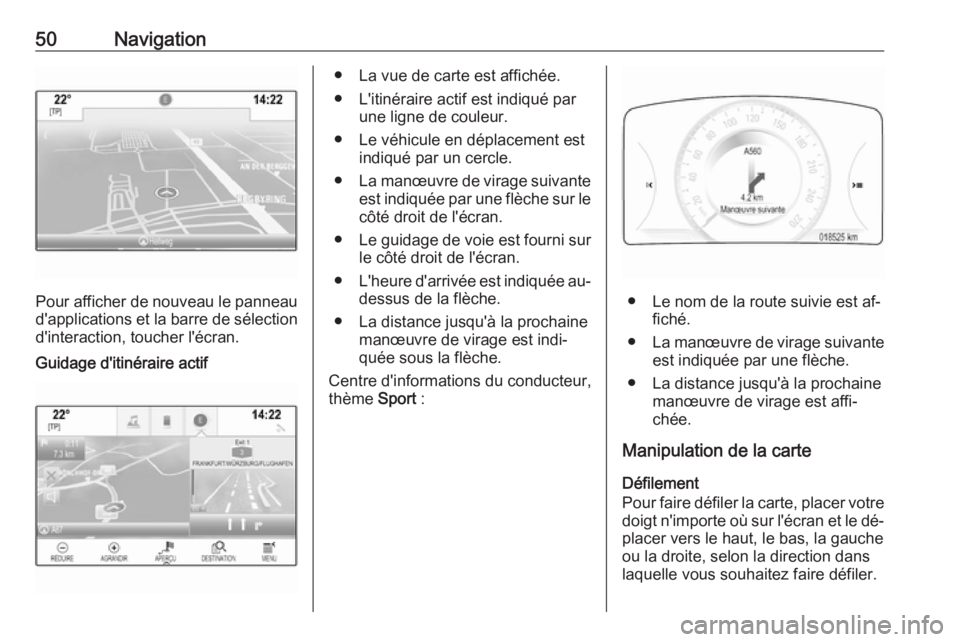 OPEL INSIGNIA 2016  Manuel multimédia (in French) 50Navigation
Pour afficher de nouveau le panneau
d'applications et la barre de sélection d'interaction, toucher l'écran.
Guidage d'itinéraire actif● La vue de carte est affichée.