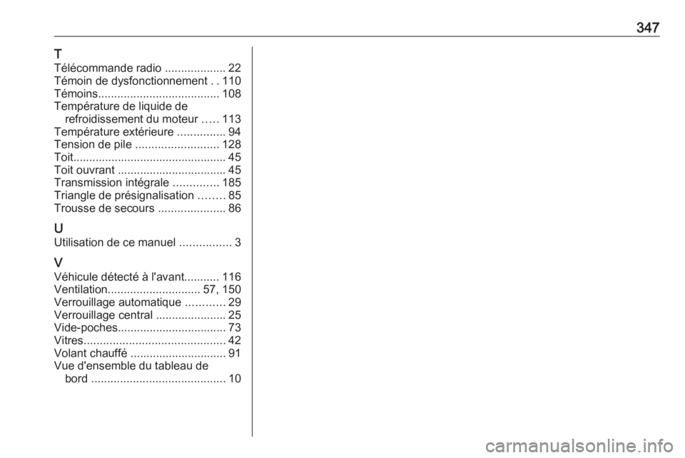 OPEL INSIGNIA 2016  Manuel dutilisation (in French) 347T
Télécommande radio  ...................22
Témoin de dysfonctionnement  ..110
Témoins ...................................... 108
Température de liquide de refroidissement du moteur  .....113
