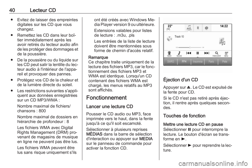 OPEL INSIGNIA 2016.5 Manuel multimédia (in French) 40Lecteur CD● Evitez de laisser des empreintesdigitales sur les CD que vous
changez.
● Remettez les CD dans leur boî‐ tier immédiatement après les
avoir retirés du lecteur audio afin de les OPEL INSIGNIA 2016.5 Manuel multimédia (in French) 40Lecteur CD● Evitez de laisser des empreintesdigitales sur les CD que vous
changez.
● Remettez les CD dans leur boî‐ tier immédiatement après les
avoir retirés du lecteur audio afin de les