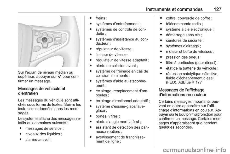 OPEL INSIGNIA 2016.5  Manuel dutilisation (in French) Instruments et commandes127
Sur l'écran de niveau médian ou
supérieur, appuyer sur  9 pour con‐
firmer un message.
Messages de véhicule et
d'entretien
Les messages du véhicule sont affi