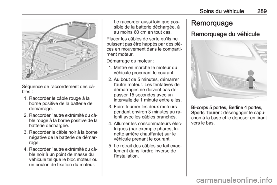 OPEL INSIGNIA 2016.5 Manuel dutilisation (in French) Soins du véhicule289
Séquence de raccordement des câ‐
bles :
1. Raccorder le câble rouge à la borne positive de la batterie de
démarrage.
2. Raccorder l'autre extrémité du câ‐
ble rou OPEL INSIGNIA 2016.5 Manuel dutilisation (in French) Soins du véhicule289
Séquence de raccordement des câ‐
bles :
1. Raccorder le câble rouge à la borne positive de la batterie de
démarrage.
2. Raccorder l'autre extrémité du câ‐
ble rou