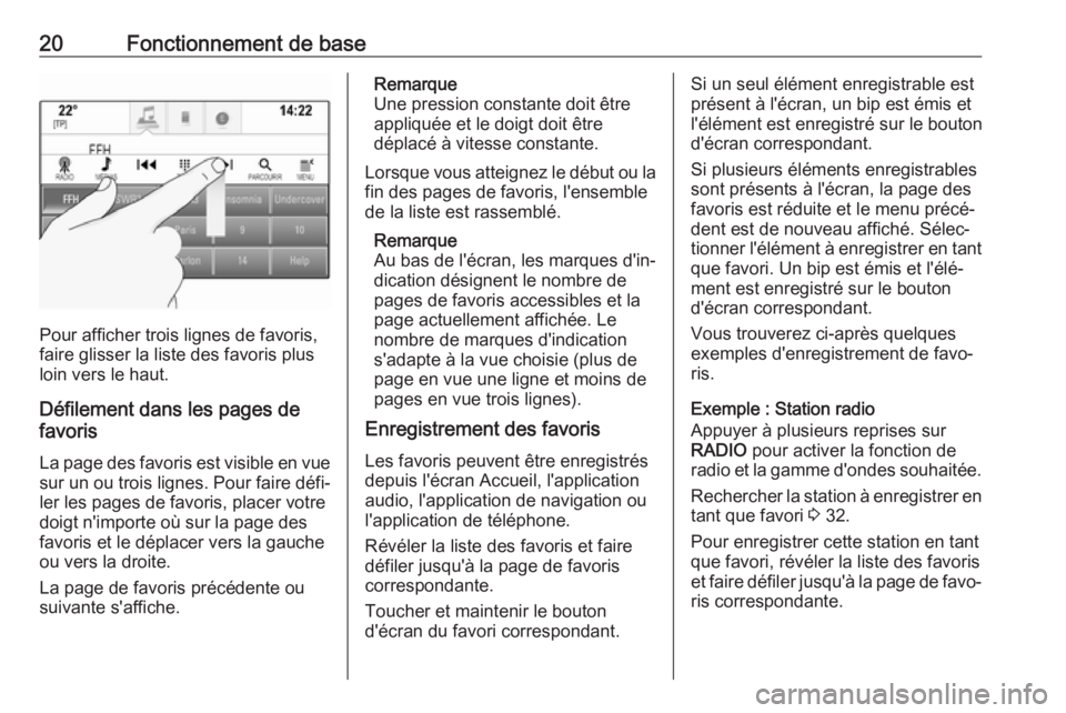 OPEL INSIGNIA 2017  Manuel multimédia (in French) 20Fonctionnement de base
Pour afficher trois lignes de favoris,
faire glisser la liste des favoris plus
loin vers le haut.
Défilement dans les pages de
favoris
La page des favoris est visible en vues
