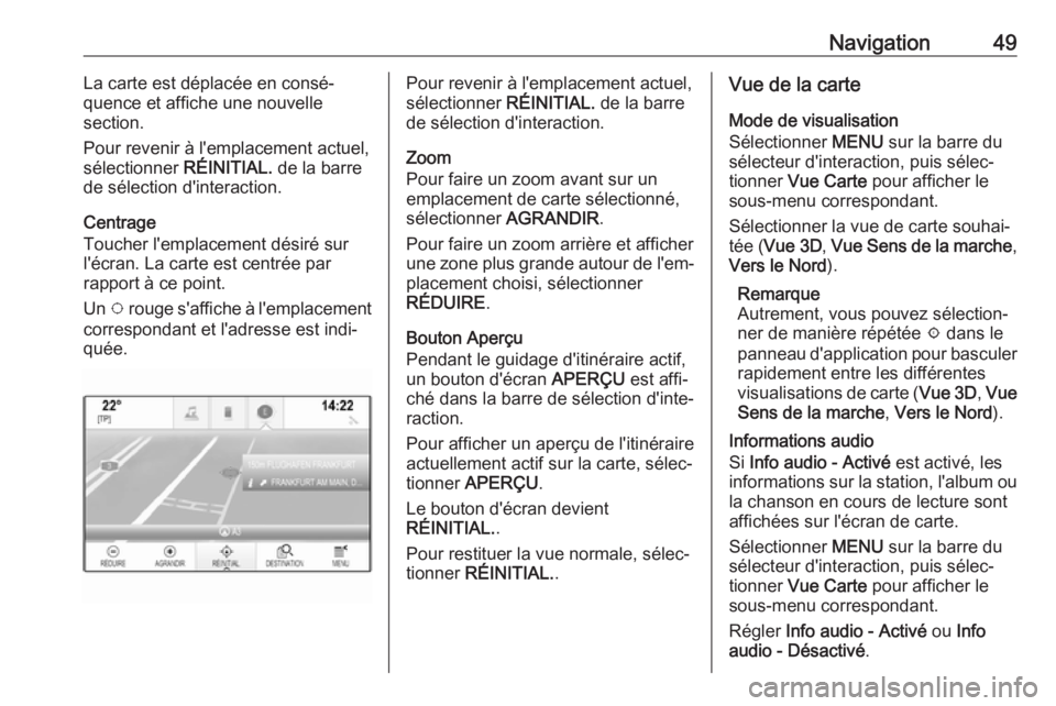 OPEL INSIGNIA 2017 Manuel multimédia (in French) Navigation49La carte est déplacée en consé‐
quence et affiche une nouvelle
section.
Pour revenir à l'emplacement actuel,
sélectionner RÉINITIAL. de la barre
de sélection d'interactio OPEL INSIGNIA 2017 Manuel multimédia (in French) Navigation49La carte est déplacée en consé‐
quence et affiche une nouvelle
section.
Pour revenir à l'emplacement actuel,
sélectionner RÉINITIAL. de la barre
de sélection d'interactio