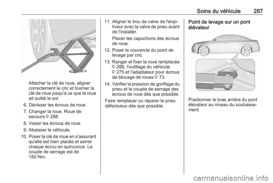 OPEL INSIGNIA 2017 Manuel dutilisation (in French) Soins du véhicule287
Attacher la clé de roue, aligner
correctement le cric et tourner la
clé de roue jusqu'à ce que la roue ait quitté le sol.
6. Dévisser les écrous de roue.
7. Changer la OPEL INSIGNIA 2017 Manuel dutilisation (in French) Soins du véhicule287
Attacher la clé de roue, aligner
correctement le cric et tourner la
clé de roue jusqu'à ce que la roue ait quitté le sol.
6. Dévisser les écrous de roue.
7. Changer la