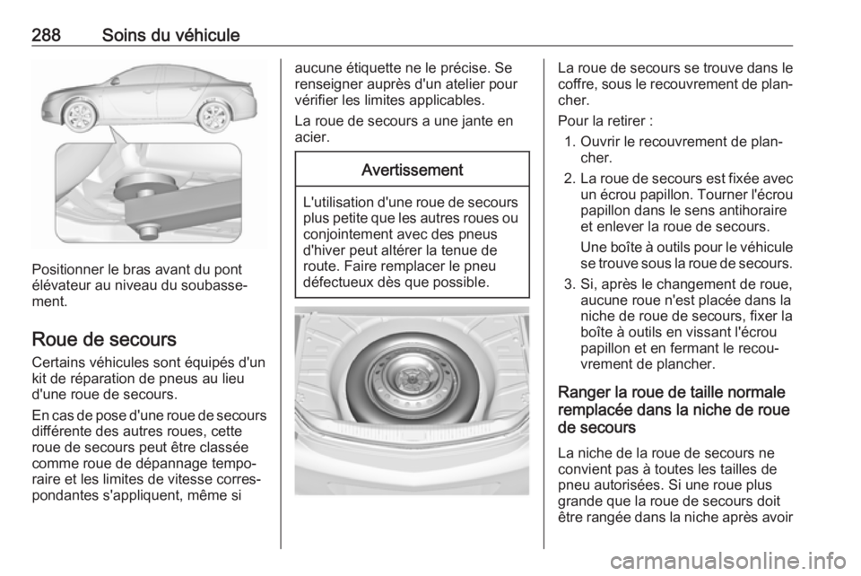 OPEL INSIGNIA 2017 Manuel dutilisation (in French) 288Soins du véhicule
Positionner le bras avant du pont
élévateur au niveau du soubasse‐
ment.
Roue de secours Certains véhicules sont équipés d'un
kit de réparation de pneus au lieu
d' OPEL INSIGNIA 2017 Manuel dutilisation (in French) 288Soins du véhicule
Positionner le bras avant du pont
élévateur au niveau du soubasse‐
ment.
Roue de secours Certains véhicules sont équipés d'un
kit de réparation de pneus au lieu
d'