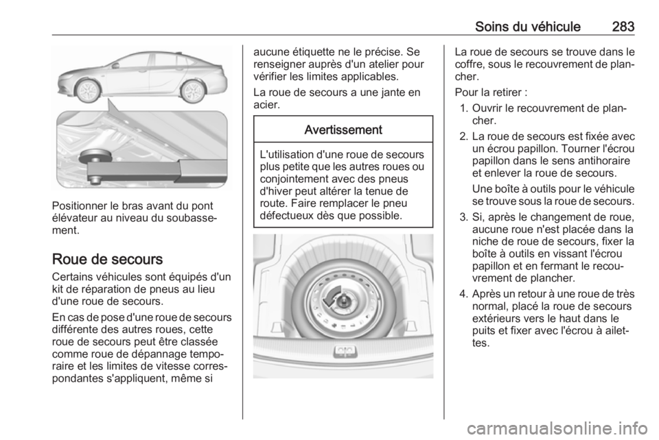 OPEL INSIGNIA BREAK 2017.5 Manuel dutilisation (in French) Soins du véhicule283
Positionner le bras avant du pont
élévateur au niveau du soubasse‐
ment.
Roue de secours Certains véhicules sont équipés d'un
kit de réparation de pneus au lieu
d' OPEL INSIGNIA BREAK 2017.5 Manuel dutilisation (in French) Soins du véhicule283
Positionner le bras avant du pont
élévateur au niveau du soubasse‐
ment.
Roue de secours Certains véhicules sont équipés d'un
kit de réparation de pneus au lieu
d'