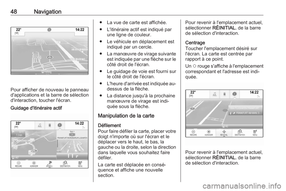 OPEL INSIGNIA BREAK 2017.75 Manuel multimédia (in French) 48Navigation
Pour afficher de nouveau le panneau
d'applications et la barre de sélection d'interaction, toucher l'écran.
Guidage d'itinéraire actif● La vue de carte est affichée. OPEL INSIGNIA BREAK 2017.75 Manuel multimédia (in French) 48Navigation
Pour afficher de nouveau le panneau
d'applications et la barre de sélection d'interaction, toucher l'écran.
Guidage d'itinéraire actif● La vue de carte est affichée.