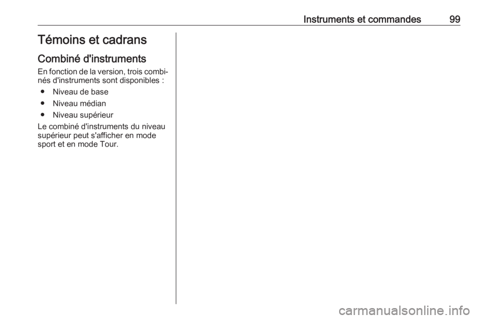 OPEL INSIGNIA BREAK 2017.75  Manuel dutilisation (in French) Instruments et commandes99Témoins et cadrans
Combiné d'instruments
En fonction de la version, trois combi‐ nés d'instruments sont disponibles :
● Niveau de base
● Niveau médian
● N