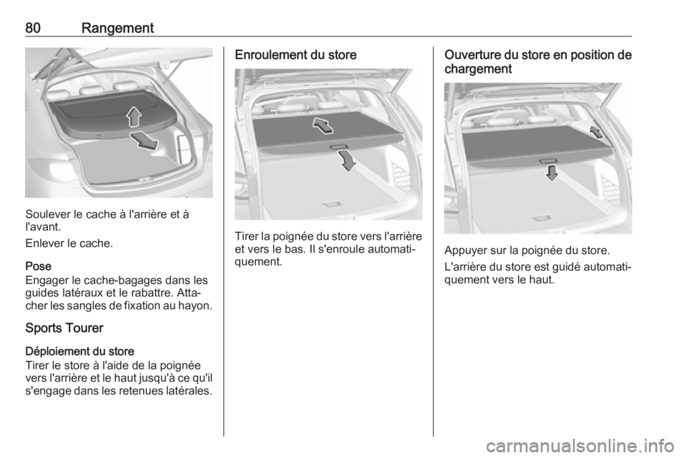 OPEL INSIGNIA BREAK 2017.75 Manuel dutilisation (in French) 80Rangement
Soulever le cache à l'arrière et à
l'avant.
Enlever le cache.
Pose
Engager le cache-bagages dans les
guides latéraux et le rabattre. Atta‐
cher les sangles de fixation au hay OPEL INSIGNIA BREAK 2017.75 Manuel dutilisation (in French) 80Rangement
Soulever le cache à l'arrière et à
l'avant.
Enlever le cache.
Pose
Engager le cache-bagages dans les
guides latéraux et le rabattre. Atta‐
cher les sangles de fixation au hay