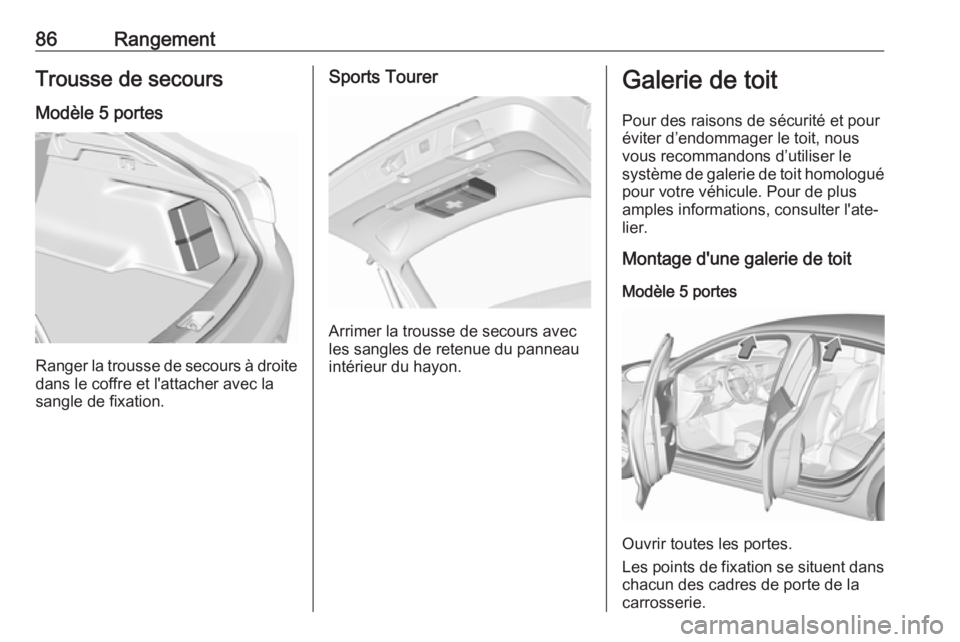 OPEL INSIGNIA BREAK 2017.75 Manuel dutilisation (in French) 86RangementTrousse de secours
Modèle 5 portes
Ranger la trousse de secours à droite dans le coffre et l'attacher avec la
sangle de fixation.
Sports Tourer
Arrimer la trousse de secours avec
les OPEL INSIGNIA BREAK 2017.75 Manuel dutilisation (in French) 86RangementTrousse de secours
Modèle 5 portes
Ranger la trousse de secours à droite dans le coffre et l'attacher avec la
sangle de fixation.
Sports Tourer
Arrimer la trousse de secours avec
les
