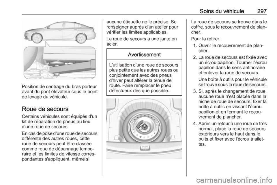 OPEL INSIGNIA BREAK 2018  Manuel dutilisation (in French) Soins du véhicule297
Position de centrage du bras porteur
avant du pont élévateur sous le point
de levage du véhicule.
Roue de secours Certains véhicules sont équipés d'un
kit de réparatio