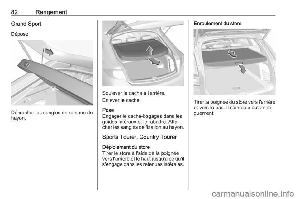 OPEL INSIGNIA BREAK 2020 Manuel dutilisation (in French) 82RangementGrand SportDépose
Décrocher les sangles de retenue du
hayon.
Soulever le cache à l'arrière.
Enlever le cache.
Pose
Engager le cache-bagages dans les
guides latéraux et le rabattre. OPEL INSIGNIA BREAK 2020 Manuel dutilisation (in French) 82RangementGrand SportDépose
Décrocher les sangles de retenue du
hayon.
Soulever le cache à l'arrière.
Enlever le cache.
Pose
Engager le cache-bagages dans les
guides latéraux et le rabattre.
