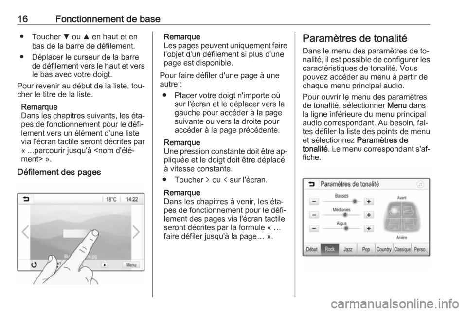 OPEL KARL 2016.5  Manuel multimédia (in French) 16Fonctionnement de base● Toucher S ou  R en haut et en
bas de la barre de défilement.
● Déplacer le curseur de la barre de défilement vers le haut et versle bas avec votre doigt.
Pour revenir 