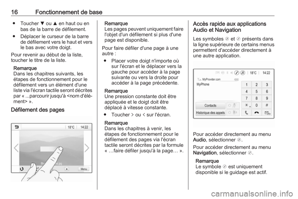 OPEL KARL 2017.5  Manuel multimédia (in French) 16Fonctionnement de base● Toucher S ou  R en haut ou en
bas de la barre de défilement.
● Déplacer le curseur de la barre de défilement vers le haut et versle bas avec votre doigt.
Pour revenir 