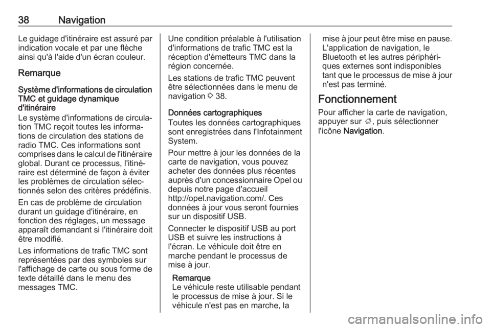 OPEL KARL 2018.5  Manuel multimédia (in French) 38NavigationLe guidage d'itinéraire est assuré parindication vocale et par une flèche
ainsi qu'à l'aide d'un écran couleur.
Remarque
Système d'informations de circulation
TMC