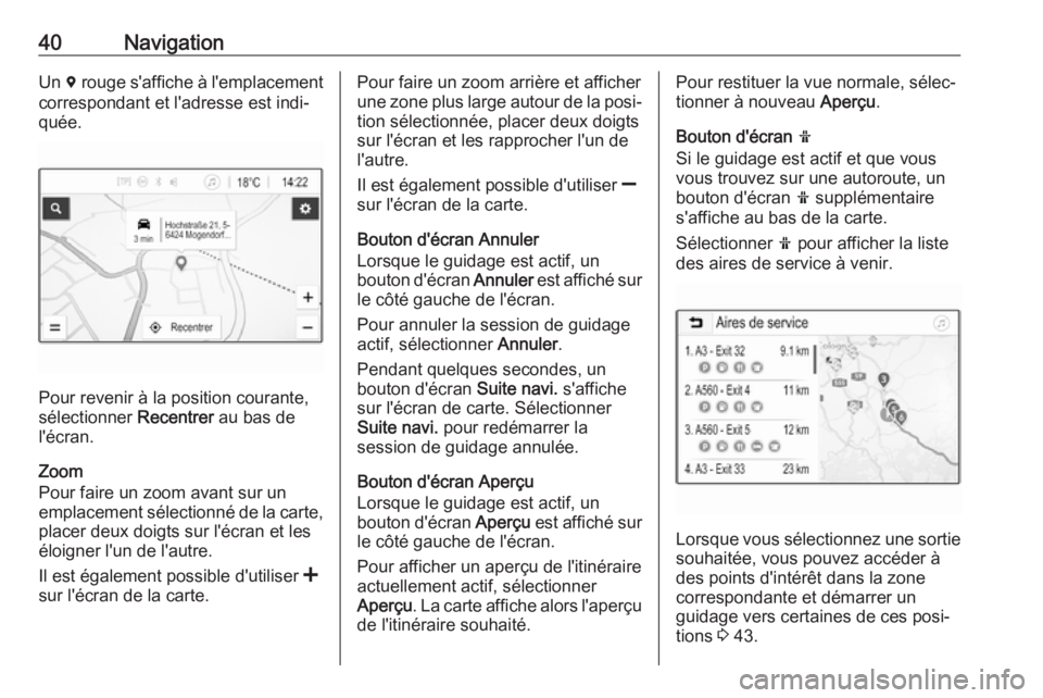 OPEL KARL 2018.5  Manuel multimédia (in French) 40NavigationUn d rouge s'affiche à l'emplacement
correspondant et l'adresse est indi‐
quée.
Pour revenir à la position courante,
sélectionner  Recentrer au bas de
l'écran.
Zoom
