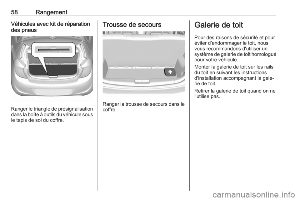 OPEL KARL 2018.5 Manuel dutilisation (in French) 58RangementVéhicules avec kit de réparation
des pneus
Ranger le triangle de présignalisation
dans la boîte à outils du véhicule sous le tapis de sol du coffre.
Trousse de secours
Ranger la trous OPEL KARL 2018.5 Manuel dutilisation (in French) 58RangementVéhicules avec kit de réparation
des pneus
Ranger le triangle de présignalisation
dans la boîte à outils du véhicule sous le tapis de sol du coffre.
Trousse de secours
Ranger la trous