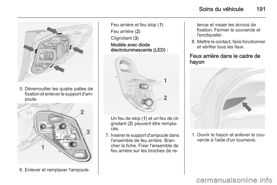 OPEL MERIVA 2014.5  Manuel dutilisation (in French) Soins du véhicule191
5. Déverrouiller les quatre pattes defixation et enlever le support d'am‐
poule.
6. Enlever et remplacer l'ampoule.
Feu arrière et feu stop ( 1)
Feu arrière ( 2)
Cli
