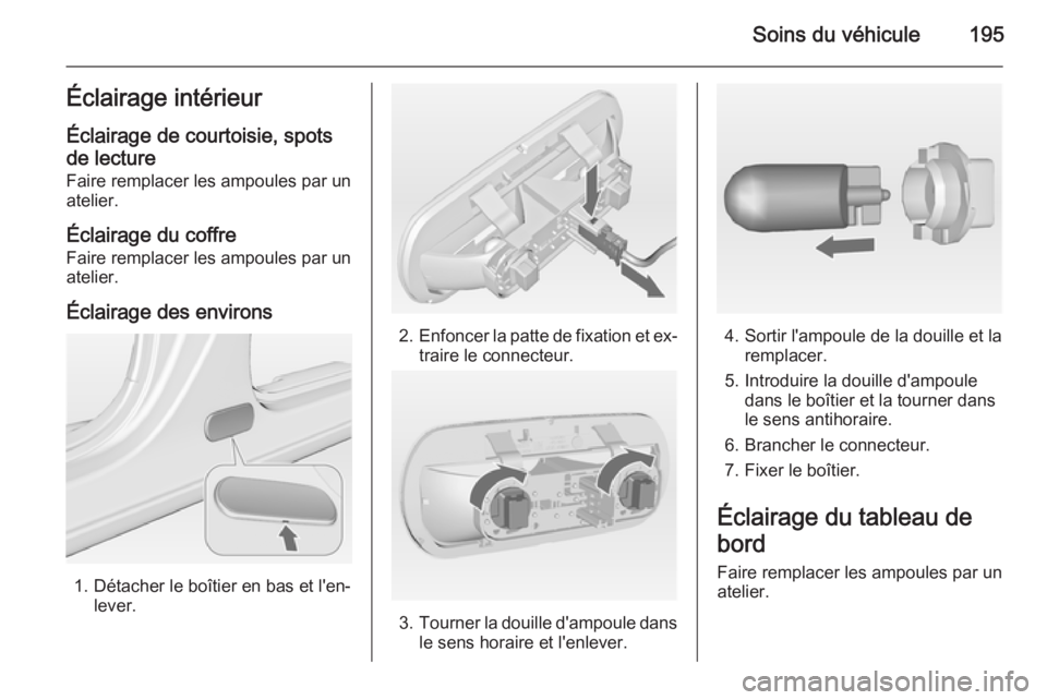 OPEL MERIVA 2014.5  Manuel dutilisation (in French) Soins du véhicule195Éclairage intérieur
Éclairage de courtoisie, spots de lecture
Faire remplacer les ampoules par un
atelier.
Éclairage du coffre Faire remplacer les ampoules par un
atelier.
Éc