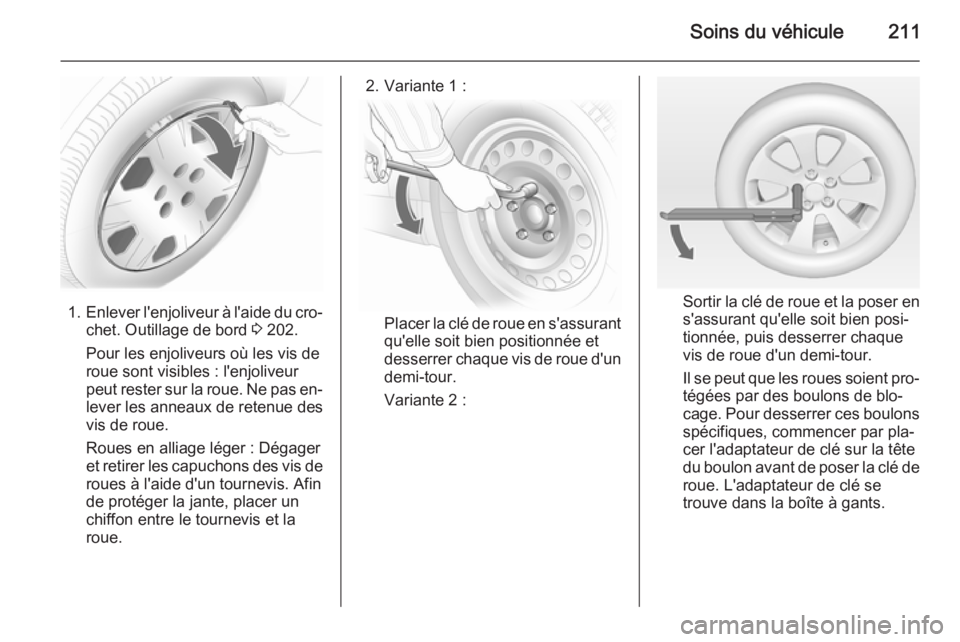 OPEL MERIVA 2014.5 Manuel dutilisation (in French) Soins du véhicule211
1.Enlever l'enjoliveur à l'aide du cro‐
chet. Outillage de bord 3 202.
Pour les enjoliveurs où les vis de
roue sont visibles : l'enjoliveur
peut rester sur la ro OPEL MERIVA 2014.5 Manuel dutilisation (in French) Soins du véhicule211
1.Enlever l'enjoliveur à l'aide du cro‐
chet. Outillage de bord 3 202.
Pour les enjoliveurs où les vis de
roue sont visibles : l'enjoliveur
peut rester sur la ro