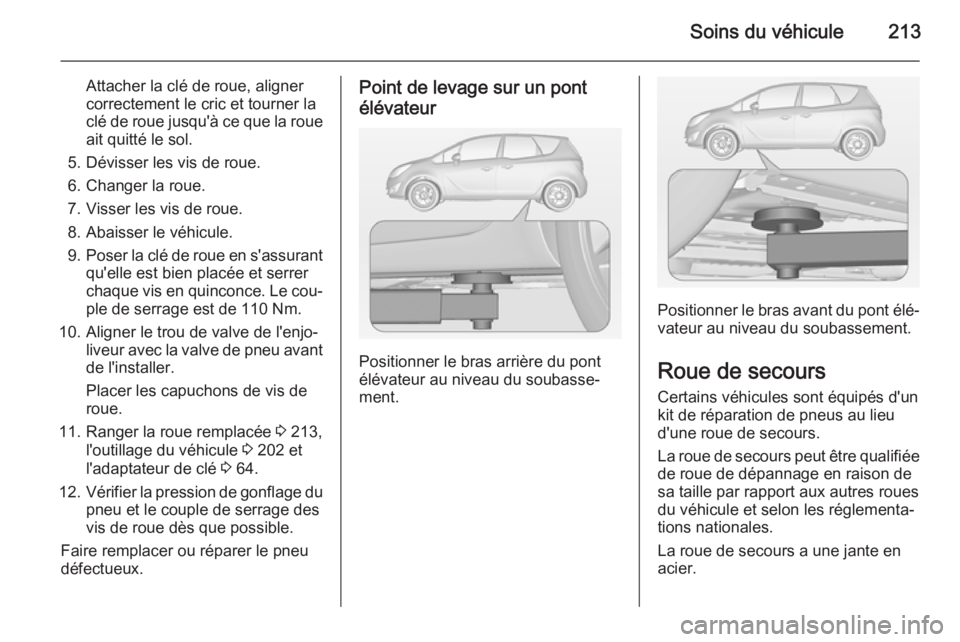 OPEL MERIVA 2014.5 Manuel dutilisation (in French) Soins du véhicule213
Attacher la clé de roue, aligner
correctement le cric et tourner la
clé de roue jusqu'à ce que la roue ait quitté le sol.
5. Dévisser les vis de roue.
6. Changer la roue OPEL MERIVA 2014.5 Manuel dutilisation (in French) Soins du véhicule213
Attacher la clé de roue, aligner
correctement le cric et tourner la
clé de roue jusqu'à ce que la roue ait quitté le sol.
5. Dévisser les vis de roue.
6. Changer la roue