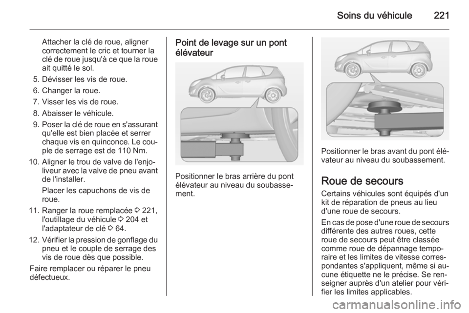 OPEL MERIVA 2015  Manuel dutilisation (in French) Soins du véhicule221
Attacher la clé de roue, aligner
correctement le cric et tourner la
clé de roue jusqu'à ce que la roue ait quitté le sol.
5. Dévisser les vis de roue.
6. Changer la roue