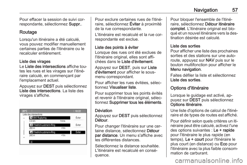 OPEL MERIVA 2016 Manuel multimédia (in French) Navigation57Pour effacer la session de suivi cor‐
respondante, sélectionnez Suppr..
Routage
Lorsqu'un itinéraire a été calculé,
vous pouvez modifier manuellement
certaines parties de l' OPEL MERIVA 2016 Manuel multimédia (in French) Navigation57Pour effacer la session de suivi cor‐
respondante, sélectionnez Suppr..
Routage
Lorsqu'un itinéraire a été calculé,
vous pouvez modifier manuellement
certaines parties de l'