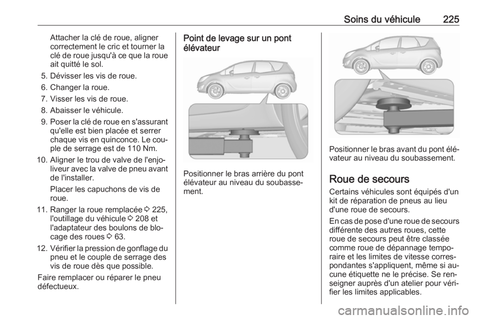 OPEL MERIVA 2016 Manuel dutilisation (in French) Soins du véhicule225Attacher la clé de roue, aligner
correctement le cric et tourner la
clé de roue jusqu'à ce que la roue ait quitté le sol.
5. Dévisser les vis de roue.
6. Changer la roue. OPEL MERIVA 2016 Manuel dutilisation (in French) Soins du véhicule225Attacher la clé de roue, aligner
correctement le cric et tourner la
clé de roue jusqu'à ce que la roue ait quitté le sol.
5. Dévisser les vis de roue.
6. Changer la roue.