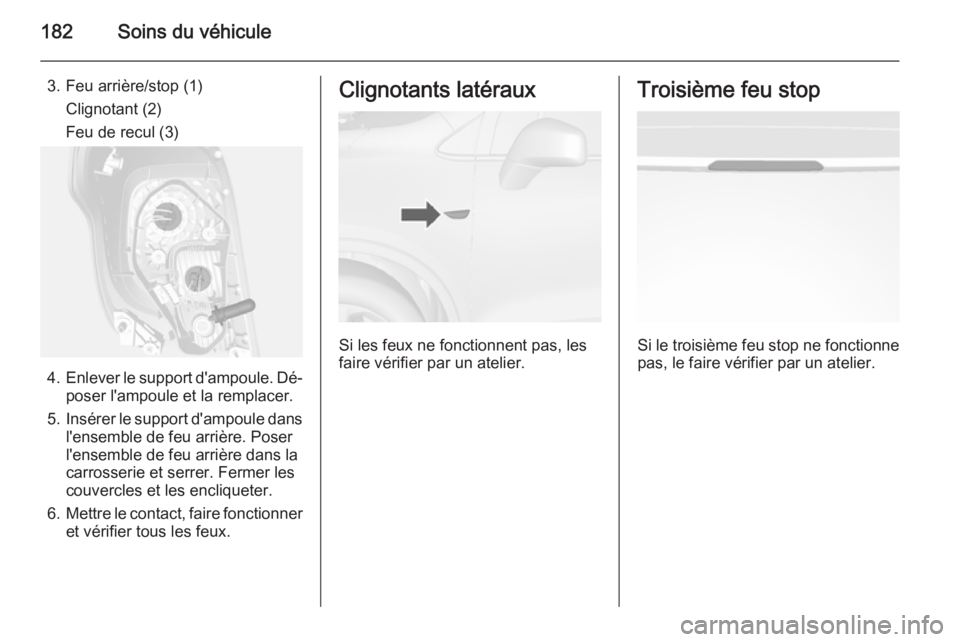 OPEL MOKKA 2015 Manuel dutilisation (in French) 182Soins du véhicule
3. Feu arrière/stop (1)Clignotant (2)
Feu de recul (3)
4. Enlever le support d'ampoule. Dé‐
poser l'ampoule et la remplacer.
5. Insérer le support d'ampoule dans OPEL MOKKA 2015 Manuel dutilisation (in French) 182Soins du véhicule
3. Feu arrière/stop (1)Clignotant (2)
Feu de recul (3)
4. Enlever le support d'ampoule. Dé‐
poser l'ampoule et la remplacer.
5. Insérer le support d'ampoule dans
