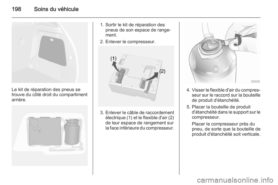 OPEL MOKKA 2015 Manuel dutilisation (in French) 198Soins du véhicule
Le kit de réparation des pneus se
trouve du côté droit du compartiment arrière.
1. Sortir le kit de réparation des pneus de son espace de range‐
ment.
2. Enlever le compre OPEL MOKKA 2015 Manuel dutilisation (in French) 198Soins du véhicule
Le kit de réparation des pneus se
trouve du côté droit du compartiment arrière.
1. Sortir le kit de réparation des pneus de son espace de range‐
ment.
2. Enlever le compre