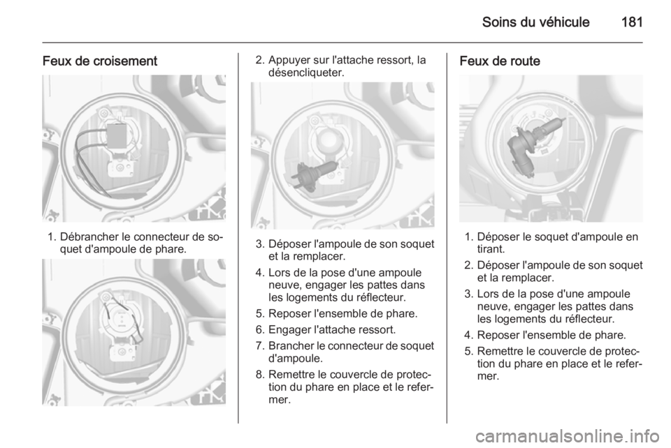 OPEL MOKKA 2015.5 Manuel dutilisation (in French) Soins du véhicule181
Feux de croisement
1. Débrancher le connecteur de so‐quet d'ampoule de phare.
2. Appuyer sur l'attache ressort, ladésencliqueter.
3.Déposer l'ampoule de son soqu OPEL MOKKA 2015.5 Manuel dutilisation (in French) Soins du véhicule181
Feux de croisement
1. Débrancher le connecteur de so‐quet d'ampoule de phare.
2. Appuyer sur l'attache ressort, ladésencliqueter.
3.Déposer l'ampoule de son soqu